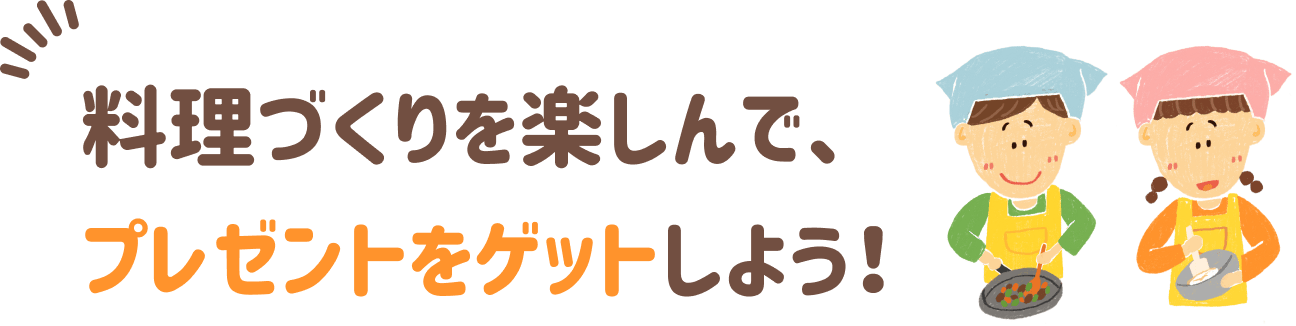 料理づくりを楽しんで、プレゼントをゲットしよう！