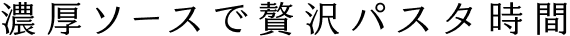 濃厚ソースで贅沢パスタ時間