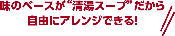 味のベースが清湯スープだから自由にアレンジできる！