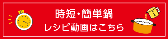 時短・簡単鍋 レシピ動画はこちら